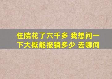 住院花了六千多 我想问一下大概能报销多少 去哪问